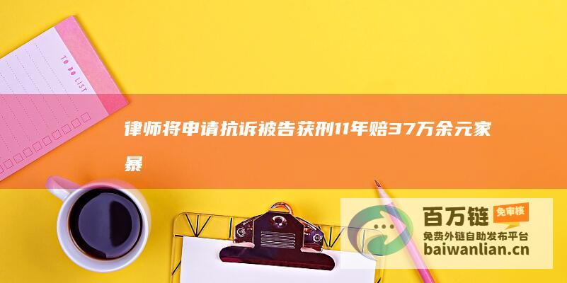 律师将申请抗诉 被告获刑11年赔37万余元 家暴噩梦 2年内施暴16次 (律师将申请抗诉怎么写)