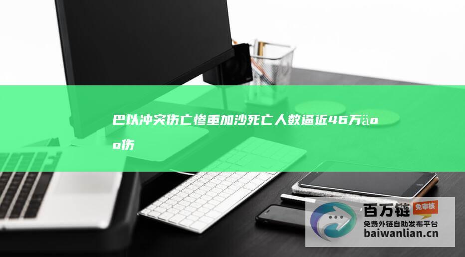 巴以冲突伤亡惨重 加沙死亡人数逼近4.6万人 伤亡数字持续攀升 (巴以冲突伤亡人数有多少)