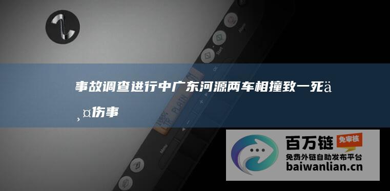 事故调查进行中 广东河源两车相撞致一死两伤 (事故调查进行几年一次)